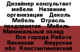 Дизайнер-консультант мебели › Название организации ­ Деколь Мебель › Отрасль предприятия ­ Мебель › Минимальный оклад ­ 56 000 - Все города Работа » Вакансии   . Амурская обл.,Константиновский р-н